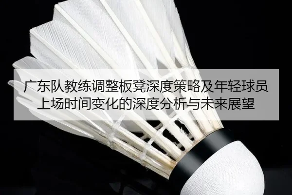 广东队教练调整板凳深度策略及年轻球员上场时间变化的深度分析与未来展望 | iyx